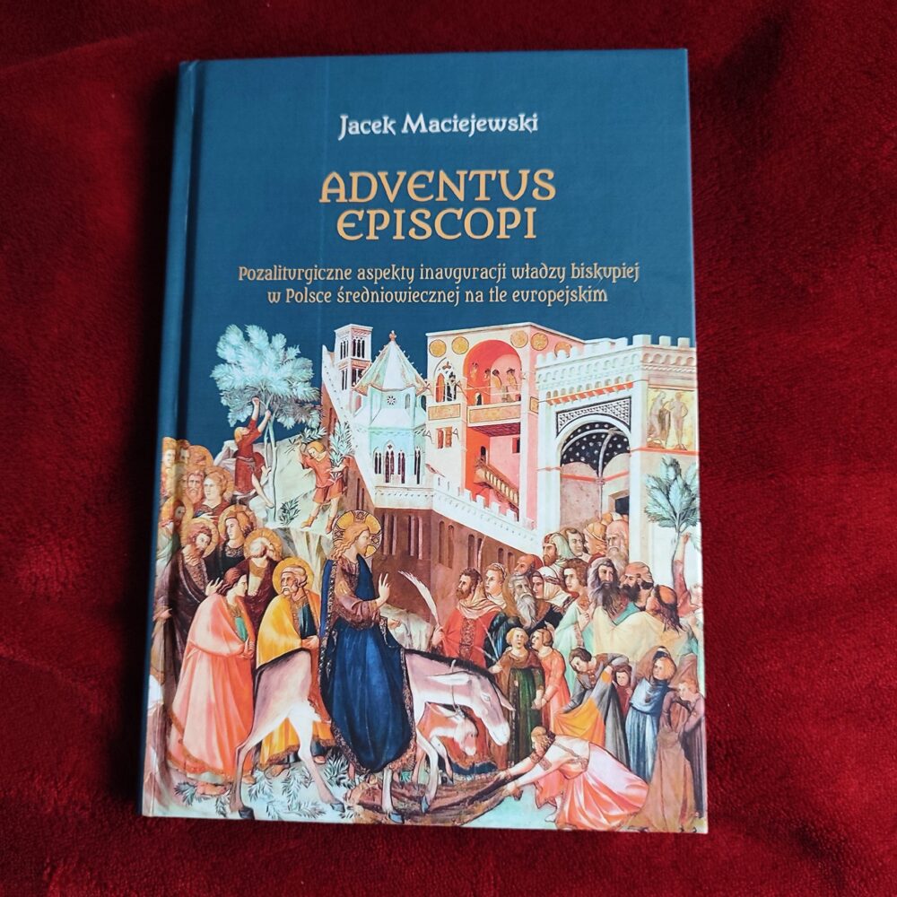 Jacek Maciejewski, "Adventus episcopi. Pozaliturgiczne aspekty inauguracji władzy biskupiej w Polsce średniowiecznej na tle europejskim" [2013]