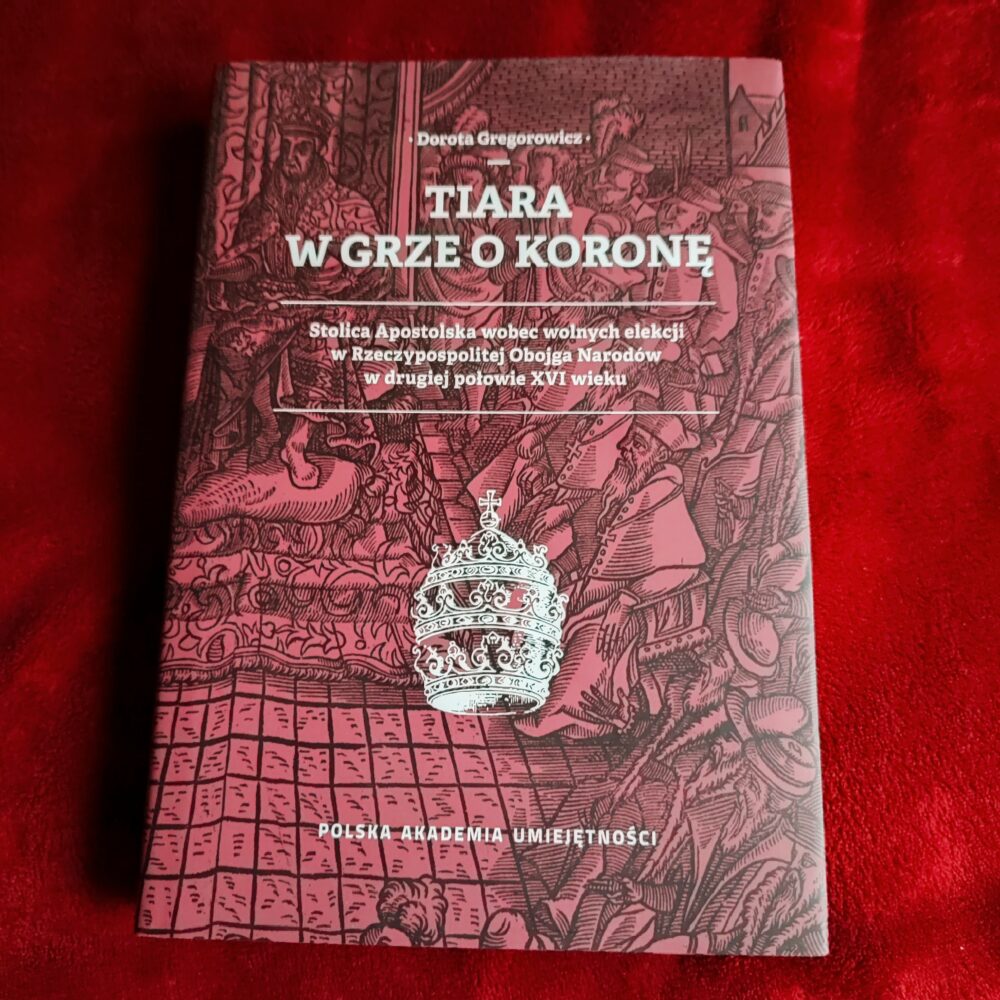 Dorota Gregorowicz, "Tiara w grze o koronę. Stolica Apostolska wobec wolnych elekcji w Rzeczypospolitej Obojga Narodów w drugiej połowie XVI wieku [2019]