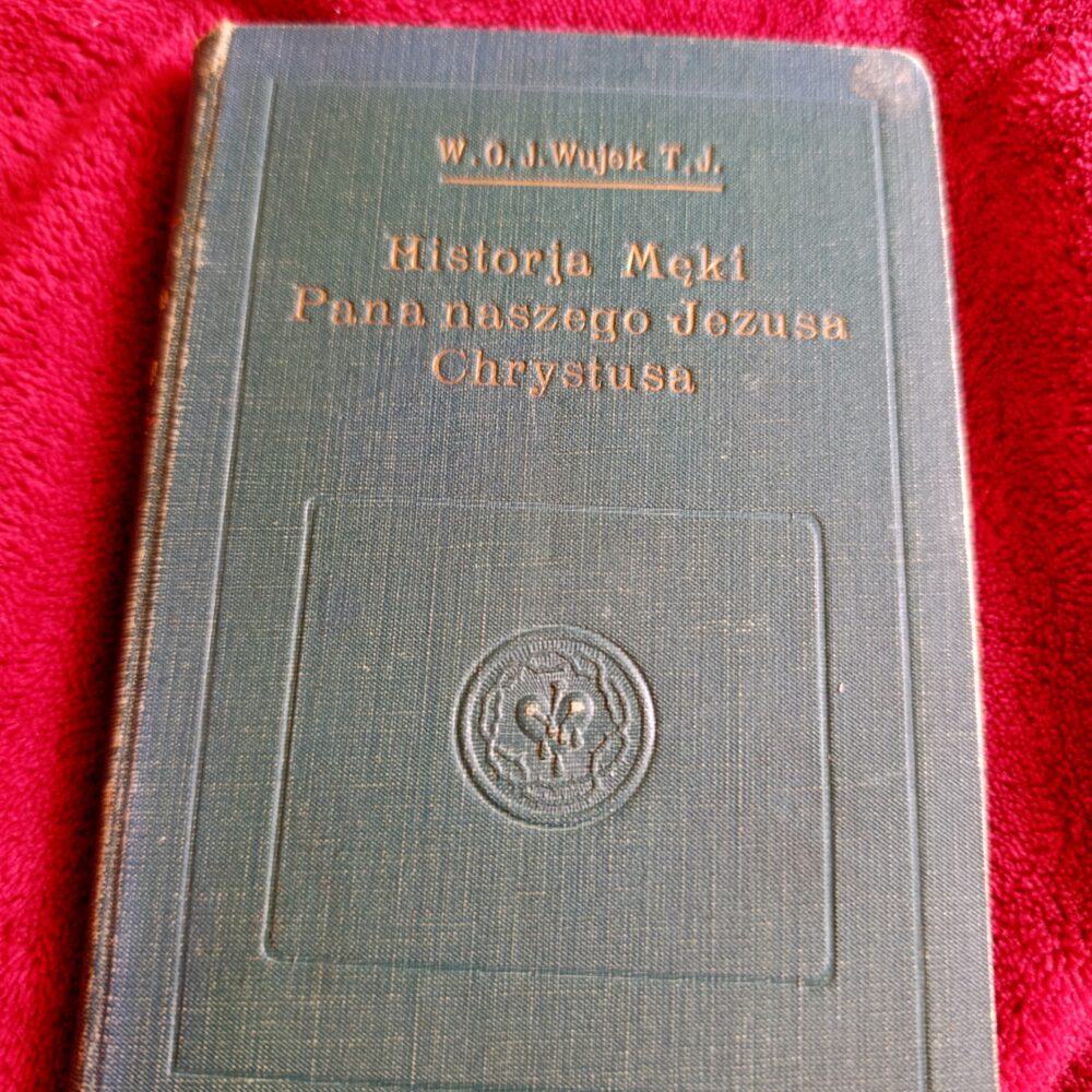 W. O. Jakób Wujek T. J., "Historja Męki Pana naszego Jezusa Chrystusa, Boga i człowieka prawdziwego ze czterech ewangelistów zebrana, na dziewięć części podzielona" [1931]