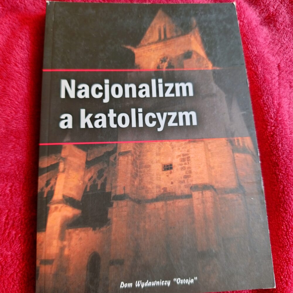 Nacjonalizm a katolicyzm. Opinie biskupów, uczonych, polityków i publicystów współczesnych (tekst z roku 1927) [2007]