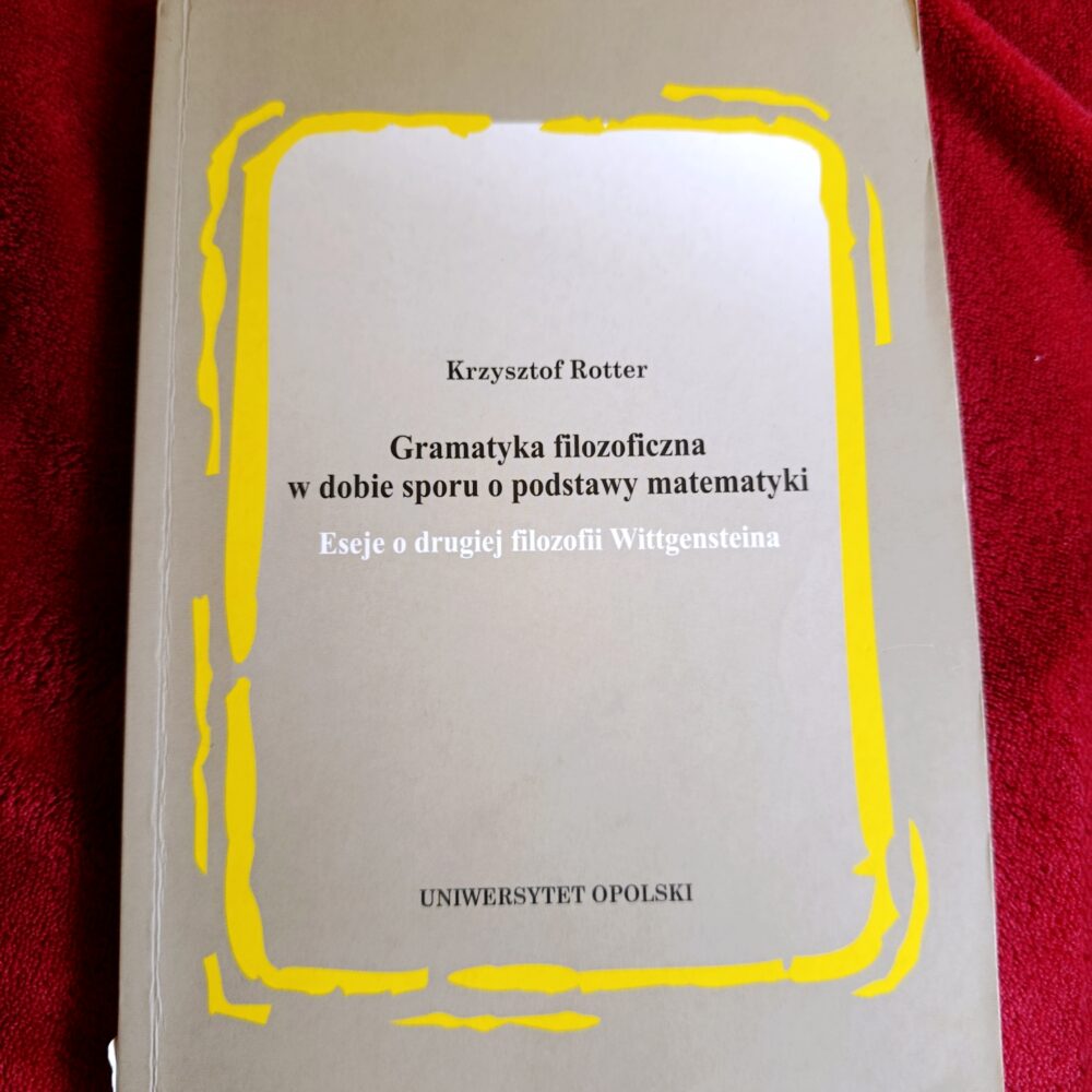 Krzysztof Rotter, "Gramatyka filozoficzna w dobie sporu o podstawy matematyki. Eseje o drugiej filozofii Wittgensteina" [2006]